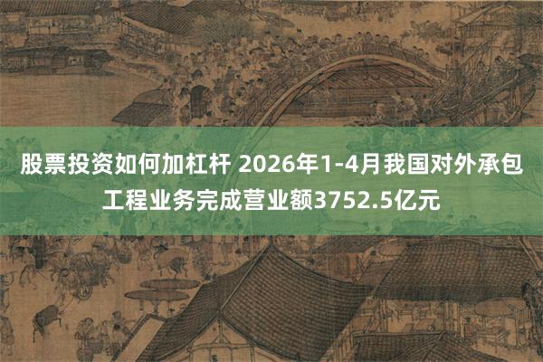 股票投资如何加杠杆 2026年1-4月我国对外承包工程业务完成营业额3752.5亿元