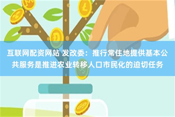 互联网配资网站 发改委：推行常住地提供基本公共服务是推进农业转移人口市民化的迫切任务