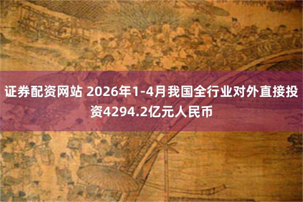 证券配资网站 2026年1-4月我国全行业对外直接投资4294.2亿元人民币