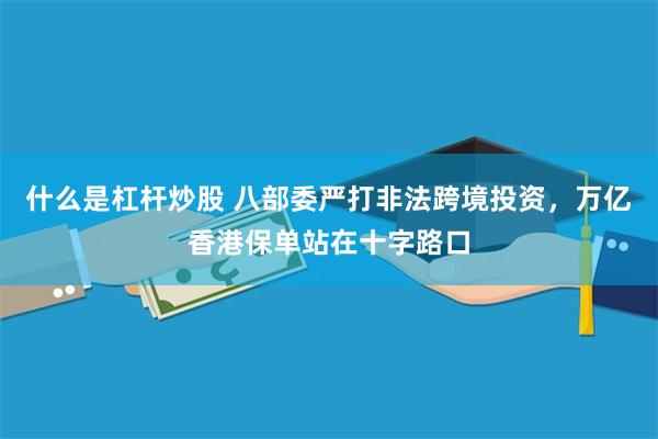 什么是杠杆炒股 八部委严打非法跨境投资，万亿香港保单站在十字路口