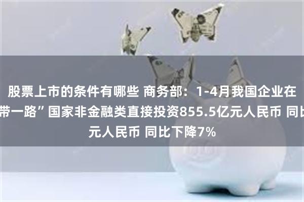 股票上市的条件有哪些 商务部：1-4月我国企业在共建“一带一路”国家非金融类直接投资855.5亿元人民币 同比下降7%