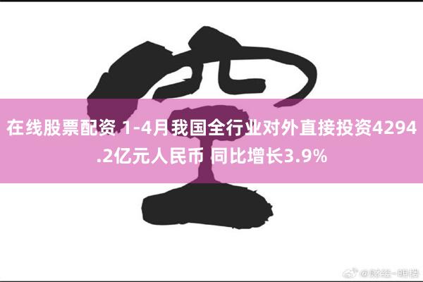 在线股票配资 1-4月我国全行业对外直接投资4294.2亿元人民币 同比增长3.9%