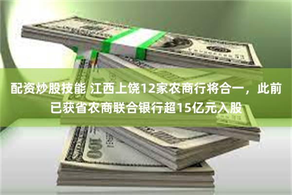 配资炒股技能 江西上饶12家农商行将合一，此前已获省农商联合银行超15亿元入股