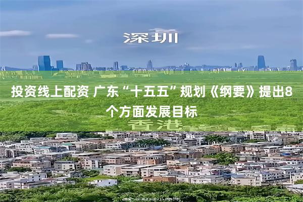 投资线上配资 广东“十五五”规划《纲要》提出8个方面发展目标