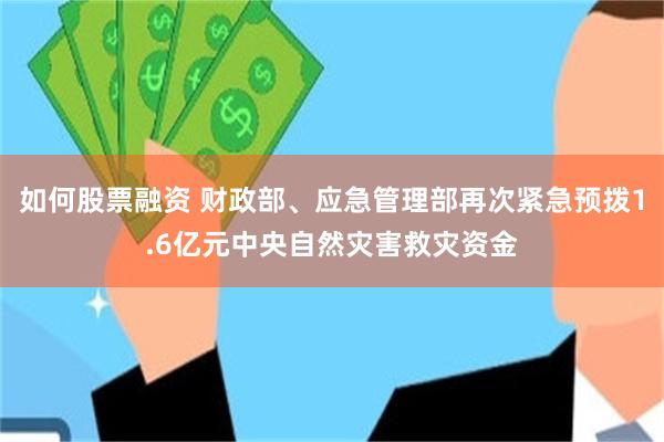 如何股票融资 财政部、应急管理部再次紧急预拨1.6亿元中央自然灾害救灾资金