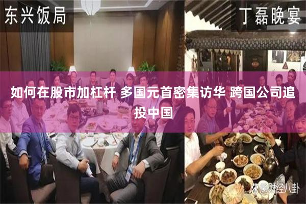 如何在股市加杠杆 多国元首密集访华 跨国公司追投中国
