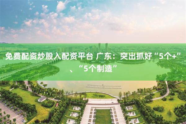 免费配资炒股入配资平台 广东：突出抓好“5个+”、“5个制造”