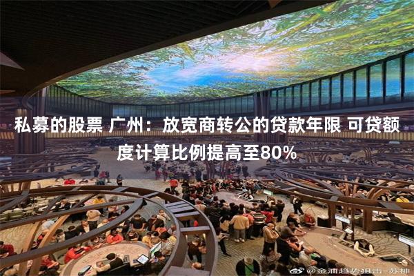 私募的股票 广州：放宽商转公的贷款年限 可贷额度计算比例提高至80%