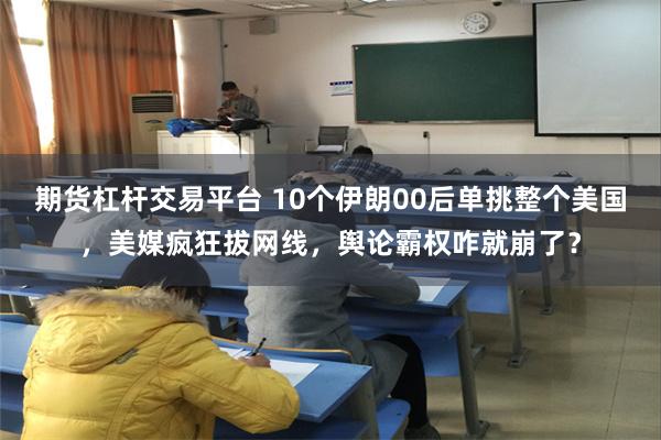 期货杠杆交易平台 10个伊朗00后单挑整个美国，美媒疯狂拔网线，舆论霸权咋就崩了？
