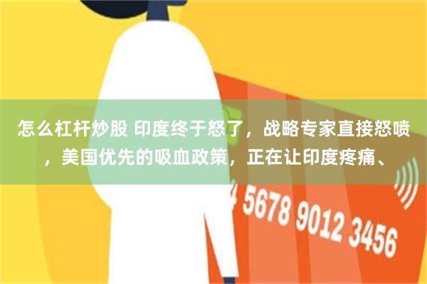 怎么杠杆炒股 印度终于怒了,战略专家直接怒喷,美国优先的吸血政策,正在让印度疼痛、