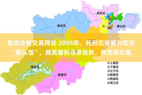 配资炒股交易网站 2005年，死刑犯张顺兴吃完“断头饭”，微笑着和母亲告别，然而就在临