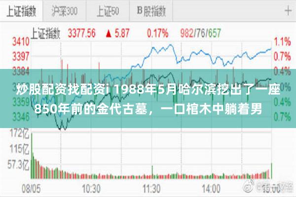 炒股配资找配资i 1988年5月哈尔滨挖出了一座850年前的金代古墓，一口棺木中躺着男