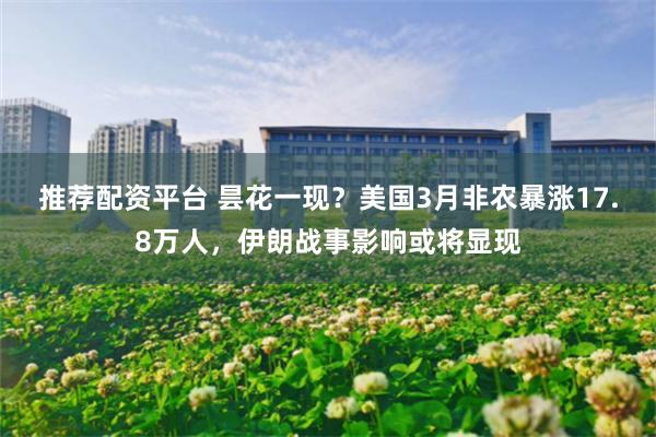 推荐配资平台 昙花一现？美国3月非农暴涨17.8万人，伊朗战事影响或将显现