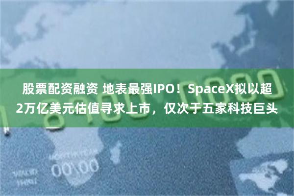 股票配资融资 地表最强IPO！SpaceX拟以超2万亿美元估值寻求上市，仅次于五家科技巨头