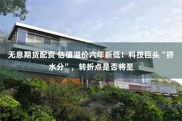 无息期货配资 估值溢价六年新低！科技巨头“挤水分”，转折点是否将至