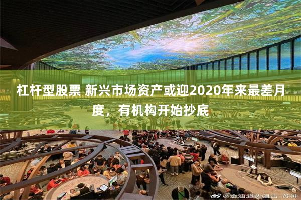 杠杆型股票 新兴市场资产或迎2020年来最差月度，有机构开始抄底