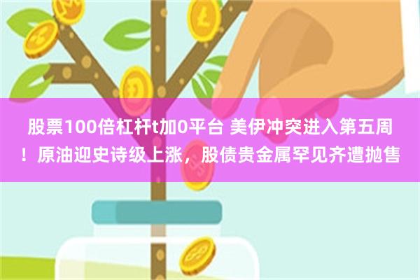 股票100倍杠杆t加0平台 美伊冲突进入第五周！原油迎史诗级上涨，股债贵金属罕见齐遭抛售