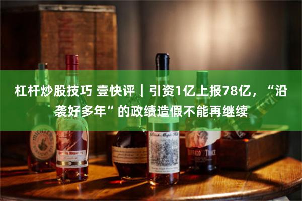 杠杆炒股技巧 壹快评｜引资1亿上报78亿，“沿袭好多年”的政绩造假不能再继续