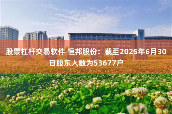 股票杠杆交易软件 恒邦股份：截至2025年6月30日股东人数为53677户