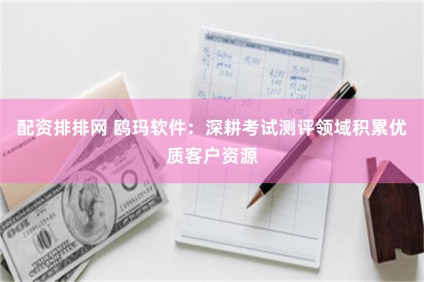 配资排排网 鸥玛软件：深耕考试测评领域积累优质客户资源