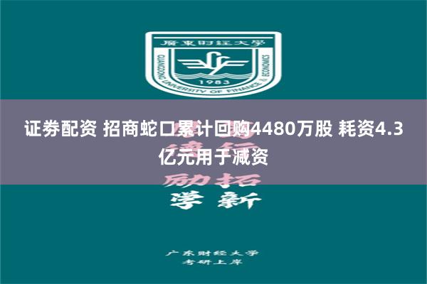 证劵配资 招商蛇口累计回购4480万股 耗资4.3亿元用于减资