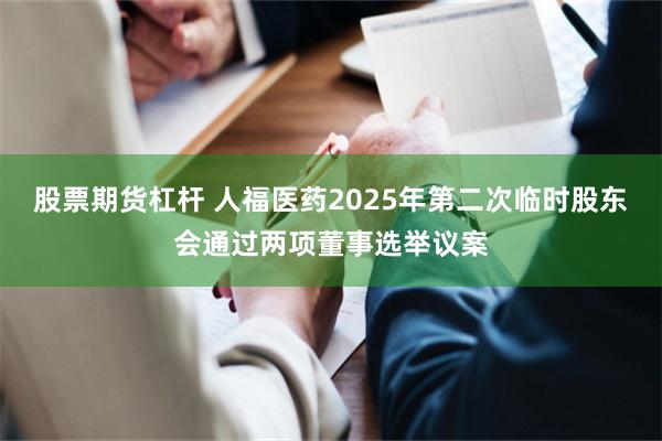 股票期货杠杆 人福医药2025年第二次临时股东会通过两项董事选举议案
