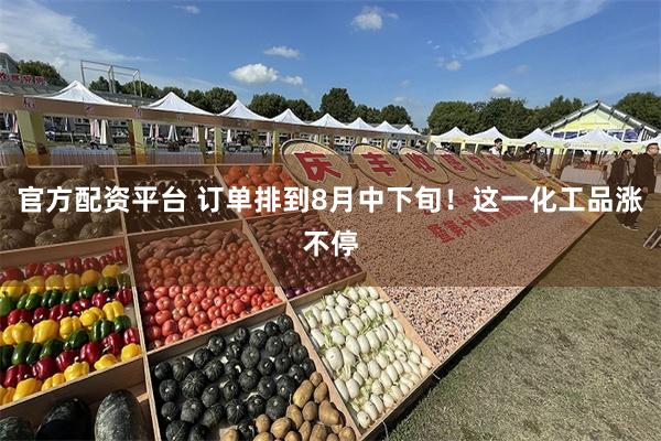 官方配资平台 订单排到8月中下旬！这一化工品涨不停