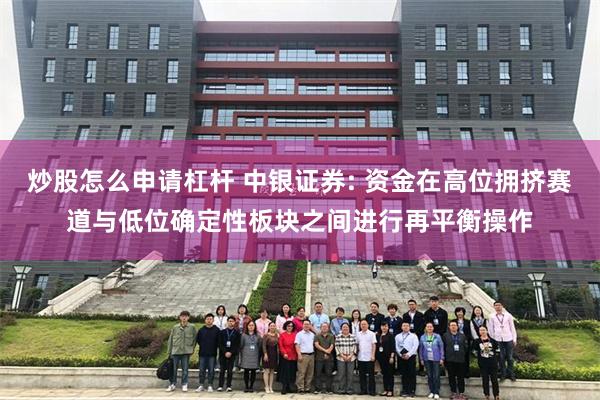 炒股怎么申请杠杆 中银证券: 资金在高位拥挤赛道与低位确定性板块之间进行再平衡操作