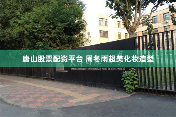 唐山股票配资平台 周冬雨超美化妆造型