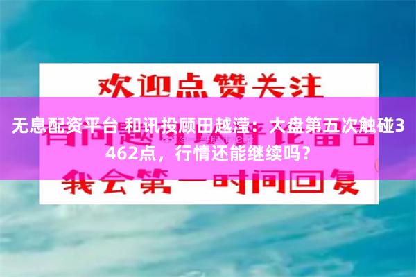 无息配资平台 和讯投顾田越滢：大盘第五次触碰3462点，行情还能继续吗？