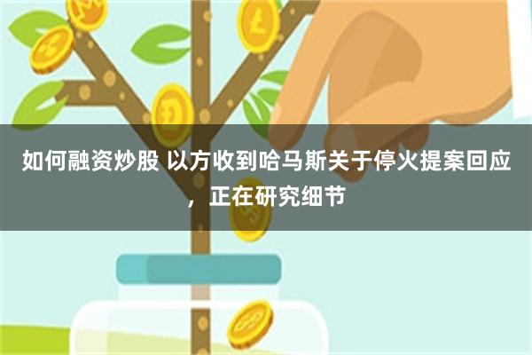 如何融资炒股 以方收到哈马斯关于停火提案回应，正在研究细节
