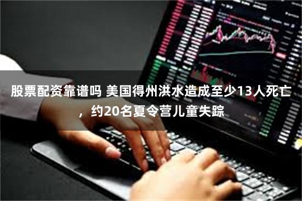 股票配资靠谱吗 美国得州洪水造成至少13人死亡，约20名夏令营儿童失踪