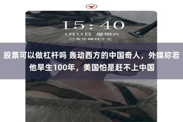 股票可以做杠杆吗 轰动西方的中国奇人，外媒称若他早生100年，美国怕是赶不上中国