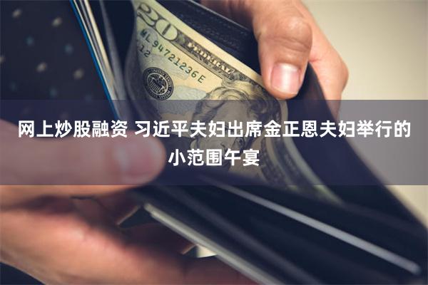 网上炒股融资 习近平夫妇出席金正恩夫妇举行的小范围午宴