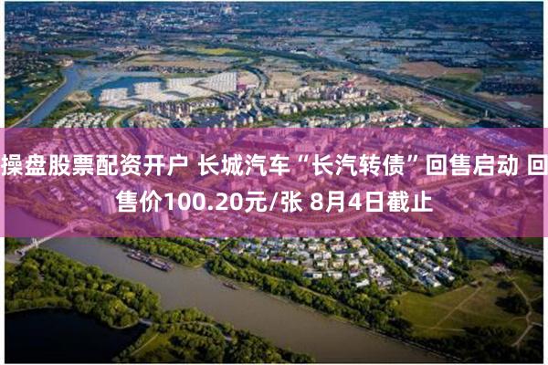操盘股票配资开户 长城汽车“长汽转债”回售启动 回售价100.20元/张 8月4日截止