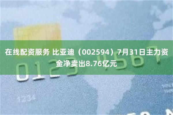 在线配资服务 比亚迪（002594）7月31日主力资金净卖出8.76亿元