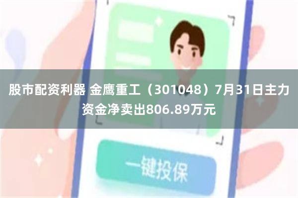 股市配资利器 金鹰重工（301048）7月31日主力资金净卖出806.89万元