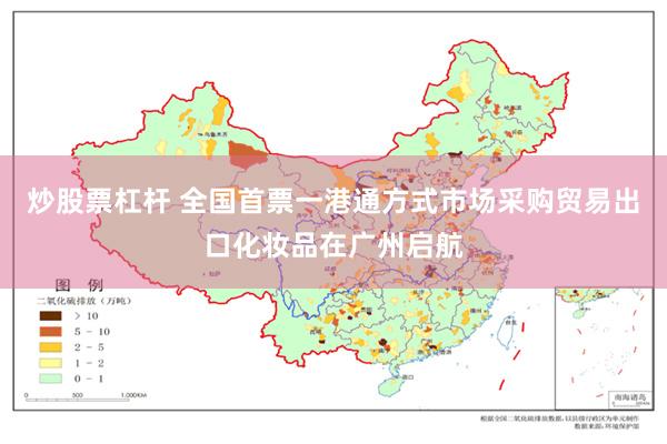 炒股票杠杆 全国首票一港通方式市场采购贸易出口化妆品在广州启航