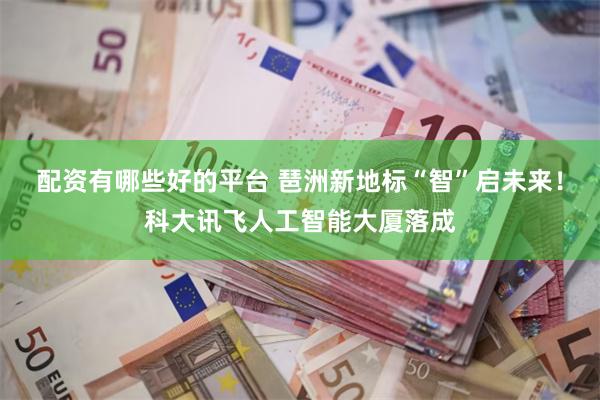 配资有哪些好的平台 琶洲新地标“智”启未来！科大讯飞人工智能大厦落成