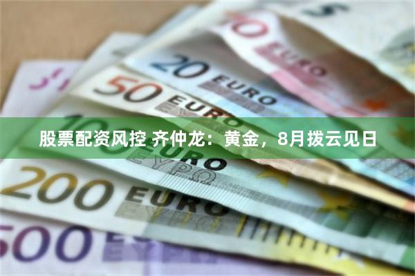 股票配资风控 齐仲龙：黄金，8月拨云见日