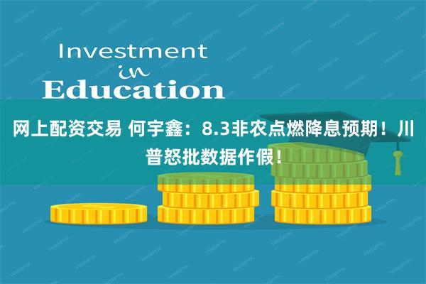 网上配资交易 何宇鑫：8.3非农点燃降息预期！川普怒批数据作假！
