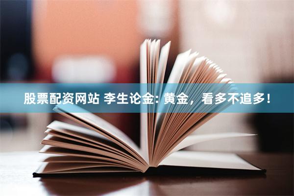 股票配资网站 李生论金: 黄金，看多不追多！