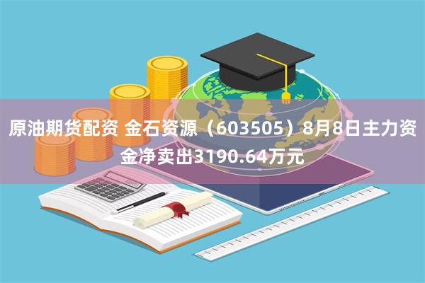 原油期货配资 金石资源（603505）8月8日主力资金净卖出3190.64万元
