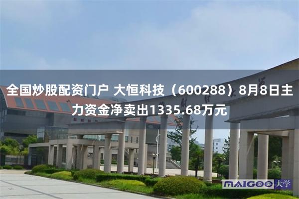 全国炒股配资门户 大恒科技（600288）8月8日主力资金净卖出1335.68万元