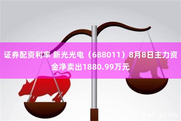 证券配资利率 新光光电（688011）8月8日主力资金净卖出1880.99万元