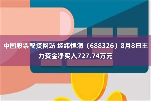 中国股票配资网站 经纬恒润（688326）8月8日主力资金净买入727.74万元