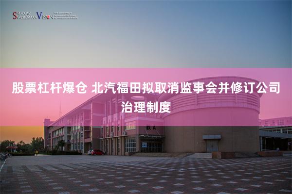 股票杠杆爆仓 北汽福田拟取消监事会并修订公司治理制度