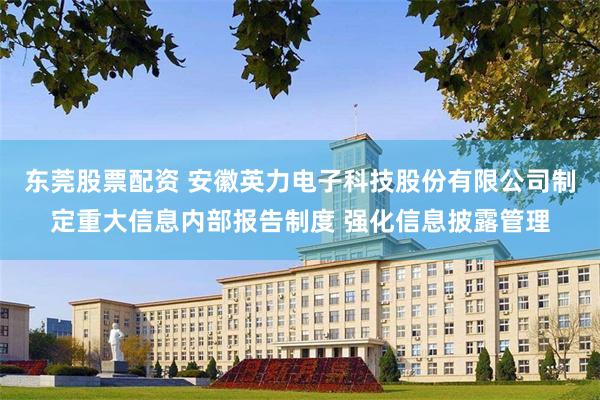 东莞股票配资 安徽英力电子科技股份有限公司制定重大信息内部报告制度 强化信息披露管理