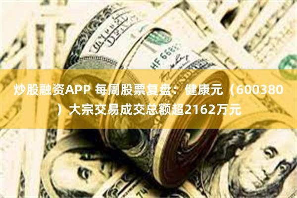 炒股融资APP 每周股票复盘：健康元（600380）大宗交易成交总额超2162万元