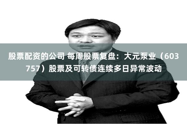 股票配资的公司 每周股票复盘：大元泵业（603757）股票及可转债连续多日异常波动